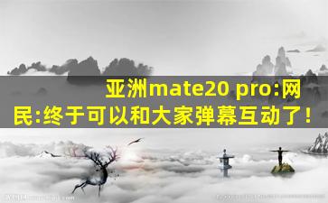 亚洲mate20 pro:网民:终于可以和大家弹幕互动了！